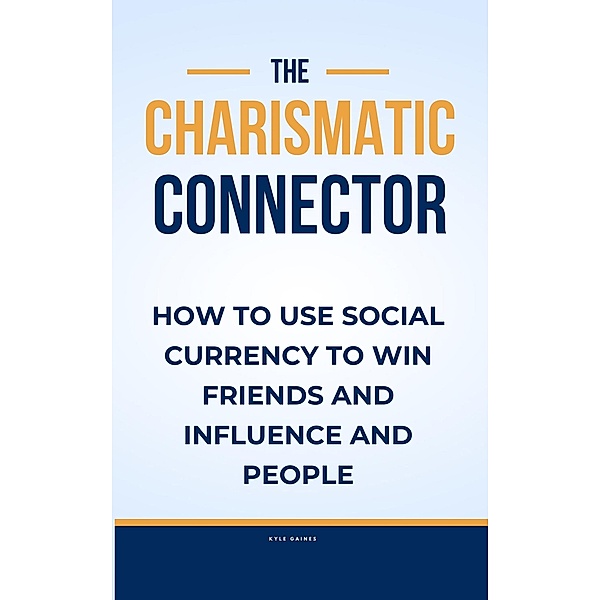 The Charismatic Connector:How to use Social Currency to Win Friends and Influence People, Kyle Gaines