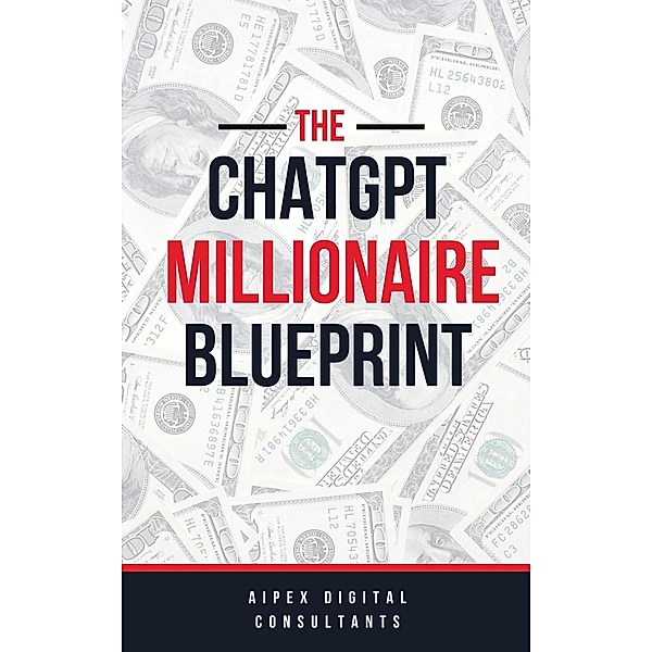 The ChatGPT Millionaire Blueprint: Digital Riches Unveiled (GPT-4 Edition) / ChatGPT Millionaire Blueprint, Aipex Digital