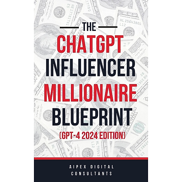 The ChatGPT Online Influencer Millionaire Blueprint GPT4 2024 Edition (ChatGPT Millionaire Blueprint, #5) / ChatGPT Millionaire Blueprint, Aipex Digital
