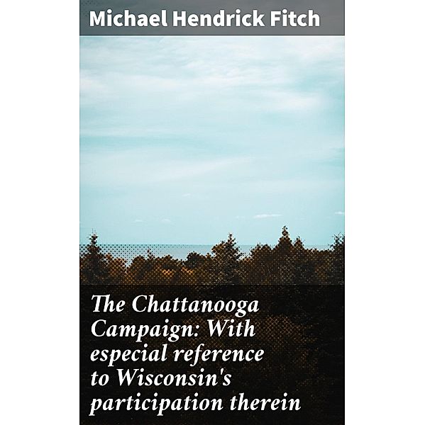 The Chattanooga Campaign: With especial reference to Wisconsin's participation therein, Michael Hendrick Fitch