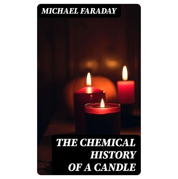 The Chemical History of a Candle, Michael Faraday