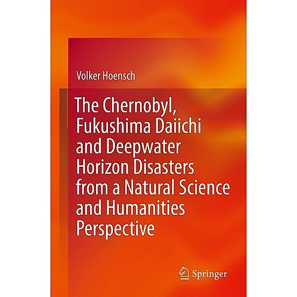 The Chernobyl, Fukushima Daiichi and Deepwater Horizon Disasters from a Natural Science and Humanities Perspective, Volker Hoensch