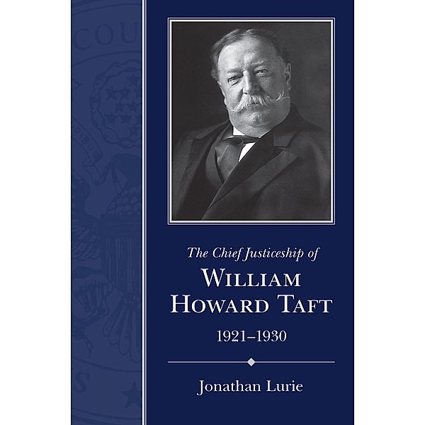 The Chief Justiceship of William Howard Taft, 1921-1930 / Chief Justiceships of the United States Supreme Court, Jonathan Lurie