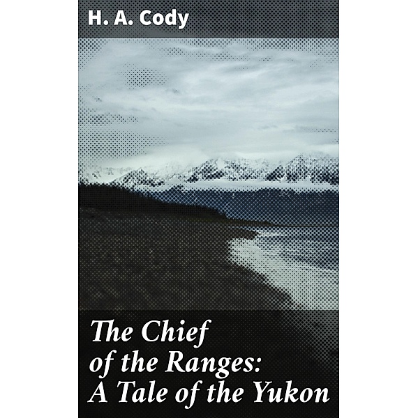 The Chief of the Ranges: A Tale of the Yukon, H. A. Cody
