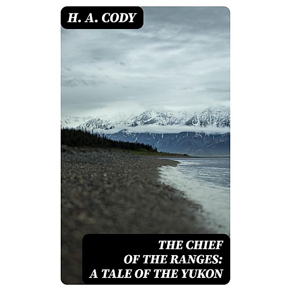 The Chief of the Ranges: A Tale of the Yukon, H. A. Cody