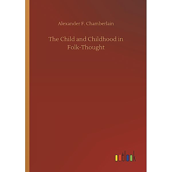 The Child and Childhood in Folk-Thought, Alexander F. Chamberlain