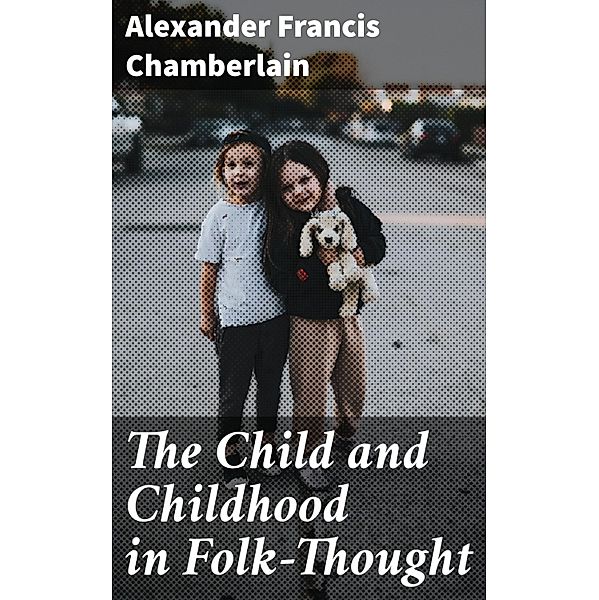 The Child and Childhood in Folk-Thought, Alexander Francis Chamberlain