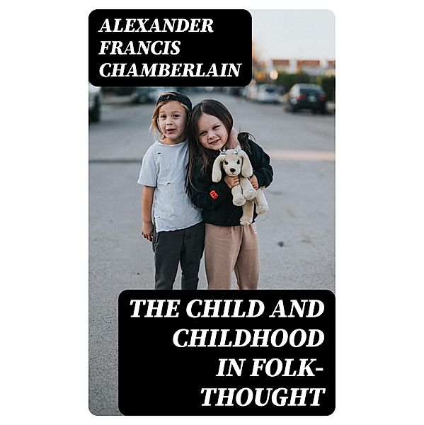 The Child and Childhood in Folk-Thought, Alexander Francis Chamberlain