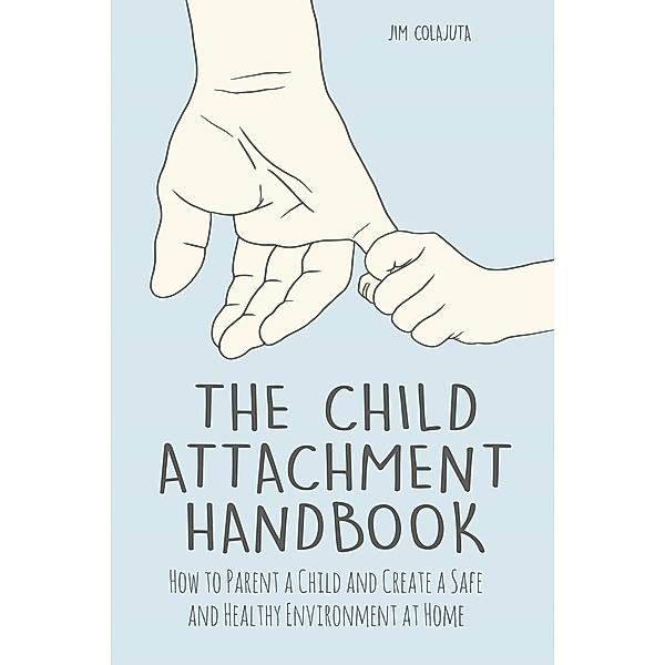 The Child Attachment Handbook How to Parent a Child and Create a Safe and Healthy Environment at Home, Jim Colajuta