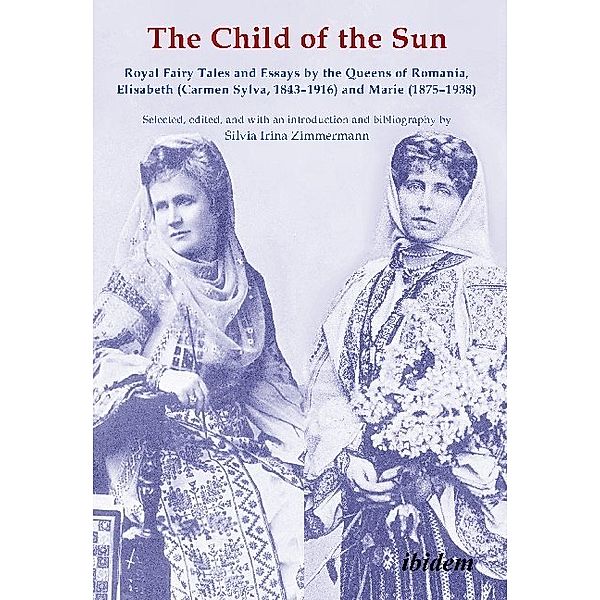 The Child of the Sun - Royal Fairy Tales and Essays by the Queens of Romania, Elisabeth (Carmen Sylva, 1843-1916) and Marie (1875-1938), Silvia Irina Zimmermann