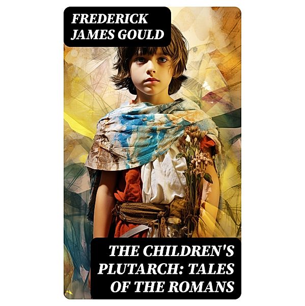 The Children's Plutarch: Tales of the Romans, Frederick James Gould