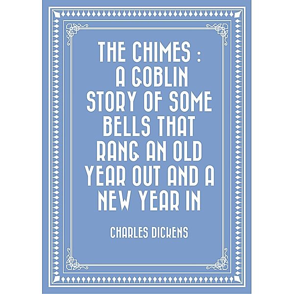 The Chimes : A Goblin Story of Some Bells That Rang an Old Year out and a New Year In, Charles Dickens