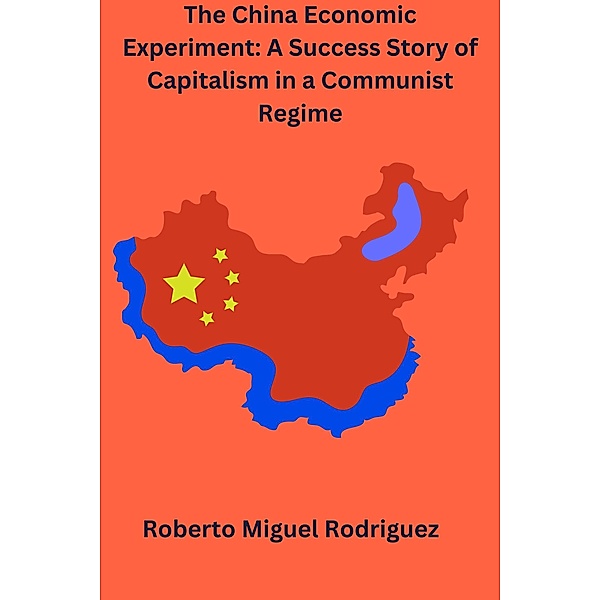 The China Economic Experiment: A Success Story of Capitalism in a Communist Regime, Roberto Miguel Rodriguez