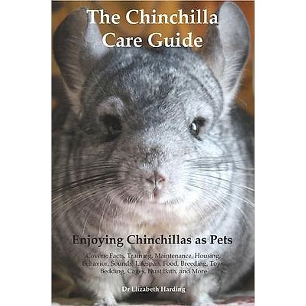 The Chinchilla Care Guide. Enjoying Chinchillas as Pets  Covers: Facts, Training, Maintenance, Housing, Behavior,  Sounds, Lifespan, Food, Breeding, Toys, Bedding, Cages,  Dust Bath, and More, Elizabeth Harding