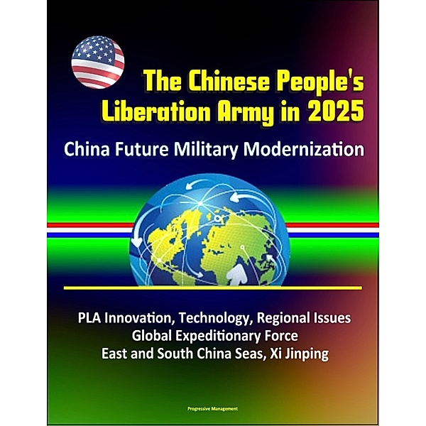 The Chinese People's Liberation Army in 2025: China Future Military Modernization, PLA Innovation, Technology, Regional Issues, Global Expeditionary Force, East and South China Seas, Xi Jinping
