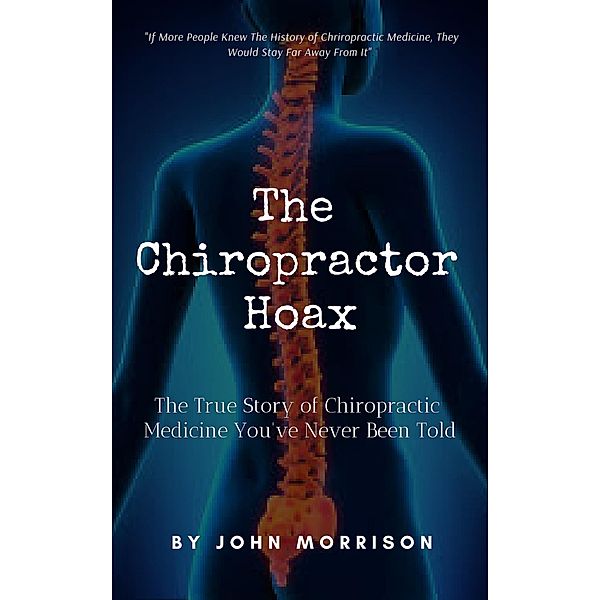 The Chiropractor Hoax: The True Story of Chiropractic Medicine You've Never Been Told, John Morrison