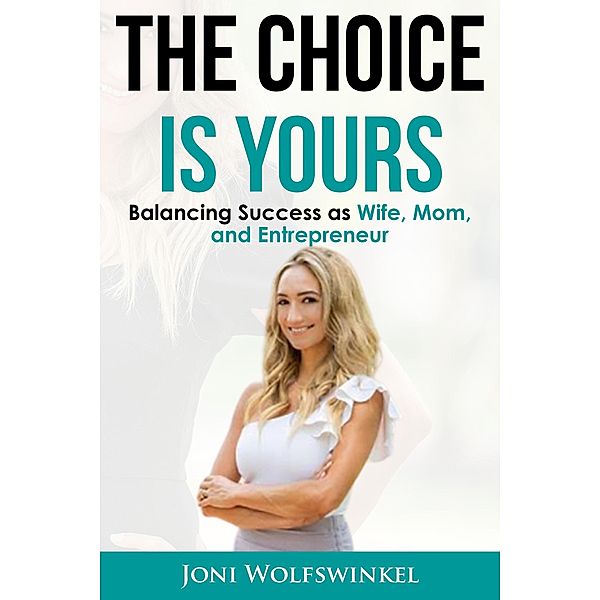 The Choice Is Yours: Balancing Success As Wife, Mom, and Entrepreneur, Joni Wolfswinkel