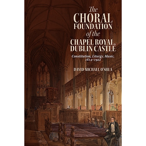 The Choral Foundation of the Chapel Royal, Dublin Castle / Irish Musical Studies Bd.14, David Michael O'Shea