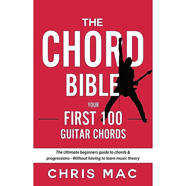 The Chord Bible: Your First 100 Guitar Chords: The Ultimate Beginners Guide To Chords & Progressions - Without Having To Learn Music Theory (Fast And Fun Guitar, #1) / Fast And Fun Guitar, Chris Mac