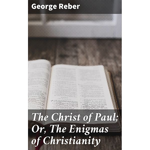 The Christ of Paul; Or, The Enigmas of Christianity, George Reber