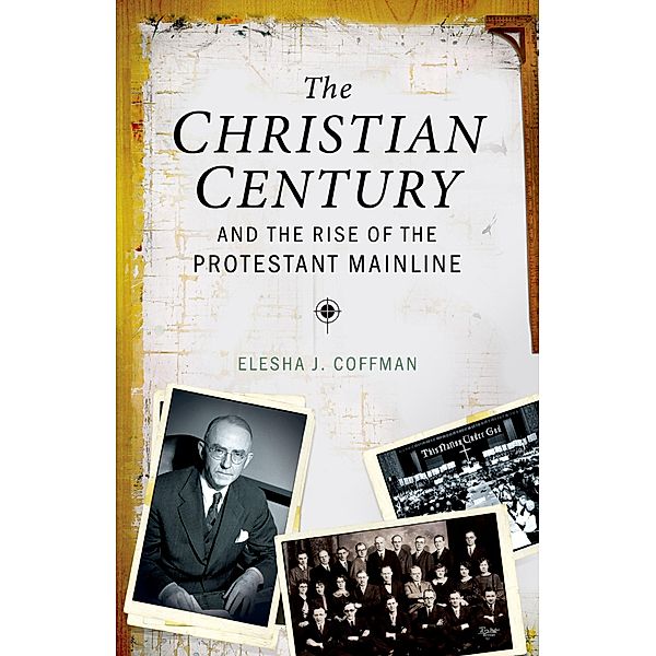 The Christian Century and the Rise of the Protestant Mainline, Elesha J. Coffman