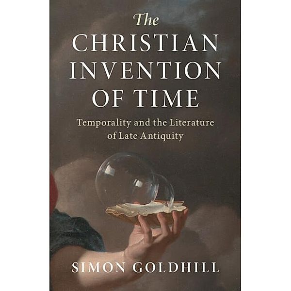 The Christian Invention of Time: Temporality and the Literature of Late Antiquity, Simon Goldhill