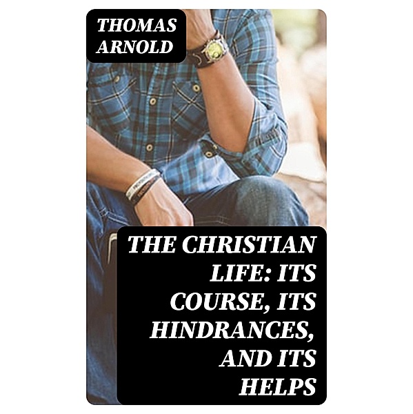 The Christian Life: Its Course, Its Hindrances, and Its Helps, Thomas Arnold