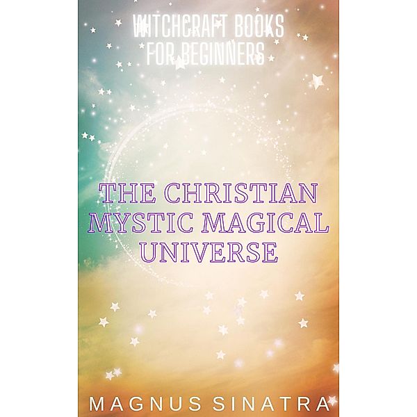 The Christian Mystic Magical Universe (Witchcraft Books for Beginners, #5) / Witchcraft Books for Beginners, Magnus Sinatra