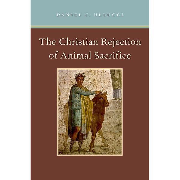 The Christian Rejection of Animal Sacrifice, Daniel C. Ullucci