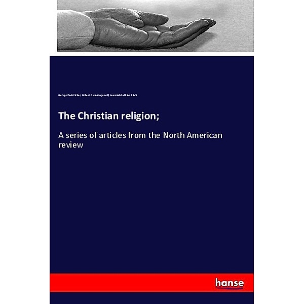 The Christian religion;, George Park Fisher, Robert Green Ingersoll, Jeremiah Sullivan Black