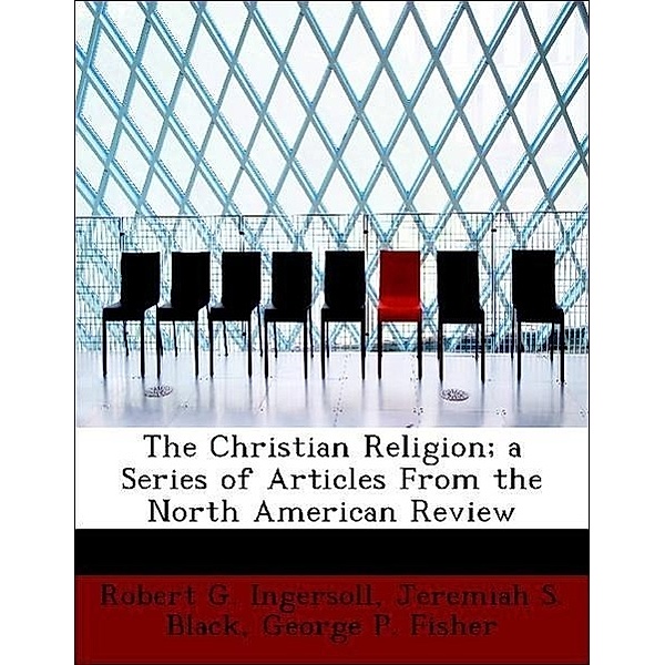 The Christian Religion; A Series of Articles from the North American Review, Robert Green Ingersoll, Jeremiah S. Black, George P. , Jr. Fisher