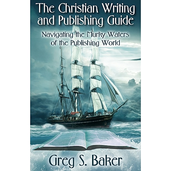 The Christian Writing and Publishing Guide: Navigating the Murky Waters of the Publishing World, Greg Baker