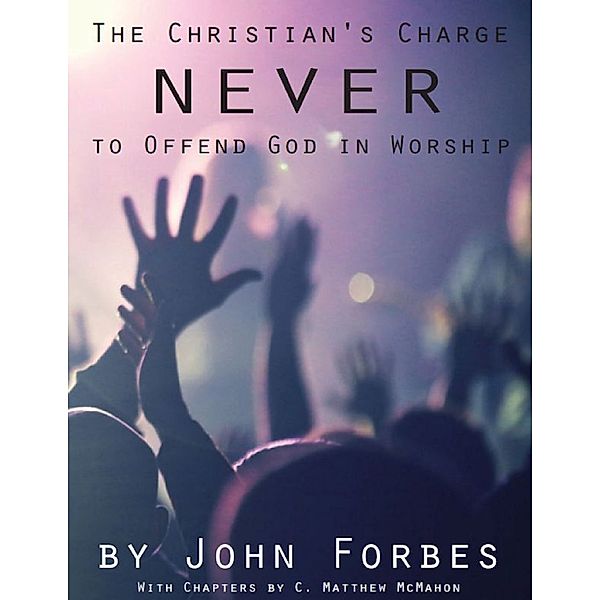 The Christian's Charge Never to Offend God In Worship, John Forbes, C. Matthew McMahon