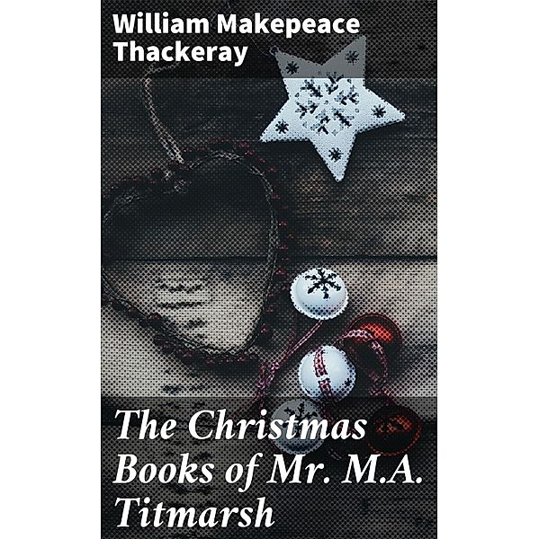 The Christmas Books of Mr. M.A. Titmarsh, William Makepeace Thackeray