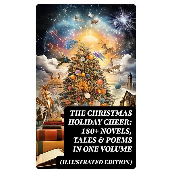 The Christmas Holiday Cheer: 180+ Novels, Tales & Poems in One Volume (Illustrated Edition), Selma Lagerlöf, Sophie May, Louisa May Alcott, Walter Scott, Anthony Trollope, Rudyard Kipling, Beatrix Potter, Emily Dickinson, Lucas Malet, O. Henry, Alice Hale Burnett, Charles Dickens, Walter Crane, Amy Ella Blanchard, Amanda M. Douglas, Ernest Ingersoll, L. Frank Baum, J. M. Barrie, Eleanor H. Porter, Annie F. Johnston, Jacob A. Riis, E. T. A. Hoffmann, Mark Twain, Hans Christian Andersen, William Butler Yeats, Henry Van Dyke, Lucy Maud Montgomery, Leo Tolstoy, Fyodor Dostoevsky, Alfred Tennyson, Juliana Horatia Ewing, Brothers Grimm, Clement Moore, Harriet Beecher Stowe, Susan Anne Livingston, Ridley Sedgwick, Robert Louis Stevenson, Henry Wadsworth Longfellow, George Macdonald, William Wordsworth, Carolyn Wells