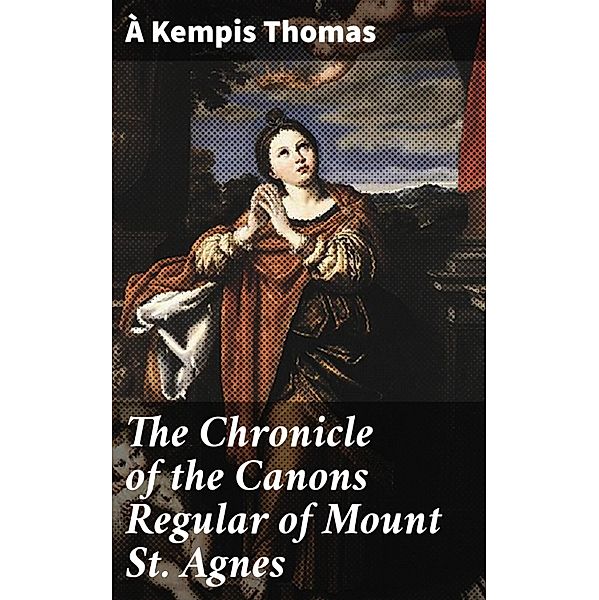 The Chronicle of the Canons Regular of Mount St. Agnes, à Kempis Thomas