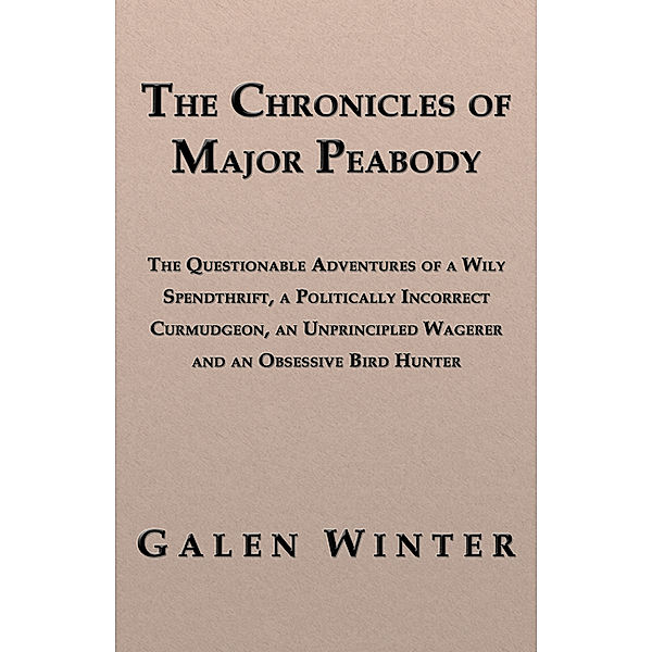 The Chronicles of Major Peabody: The Questionable Adventures of a Wily Spendthrift, a Politically Incorrect Curmudgeon, an Unprincipled Wagerer and an Obsessive Bird Hunter, Galen Winter
