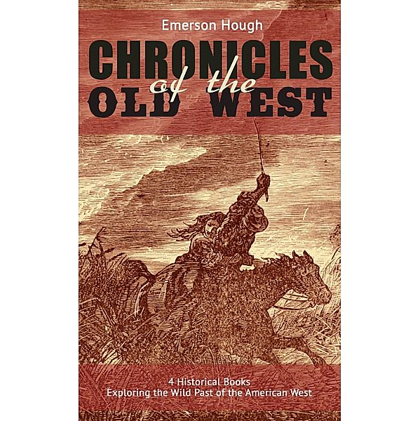 The Chronicles of the Old West - 4 Historical Books Exploring the Wild Past of the American West, Emerson Hough