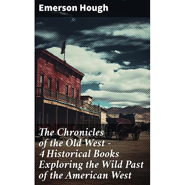 The Chronicles of the Old West - 4 Historical Books Exploring the Wild Past of the American West, Emerson Hough