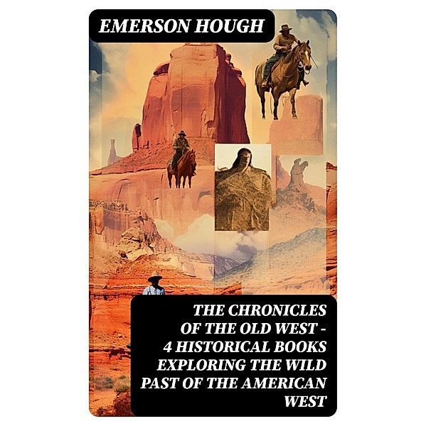 The Chronicles of the Old West - 4 Historical Books Exploring the Wild Past of the American West, Emerson Hough