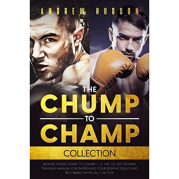 The Chump to Champ Collection: Boxing from Chump to Champ 1 + 2. The 30-Day Boxing Training Manual for Improving Your Boxing Skills and Becoming Physically Active / The Chump to Champ Collection, Andrew Hudson