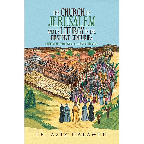 The Church of Jerusalem and Its Liturgy in the First Five Centuries, Fr. Aziz Halaweh