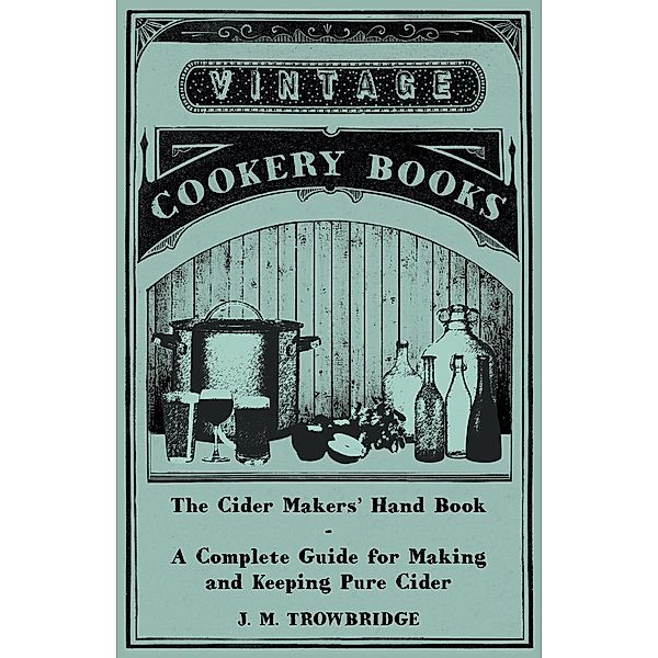 The Cider Makers' Hand Book - A Complete Guide for Making and Keeping Pure Cider, J. M. Trowbridge