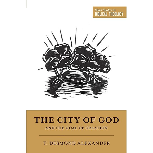 The City of God and the Goal of Creation / Short Studies in Biblical Theology, T. Desmond Alexander