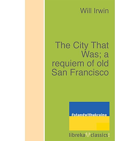 The City That Was; a requiem of old San Francisco, Will Irwin