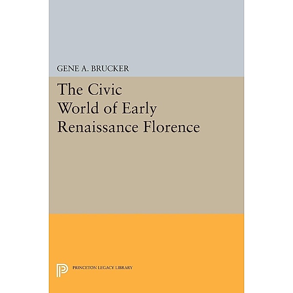The Civic World of Early Renaissance Florence / Princeton Legacy Library Bd.1563, Gene A. Brucker