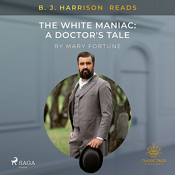 The Classic Tales with B. J. Harrison - B. J. Harrison Reads The White Maniac: A Doctor's Tale, Mary Fortune