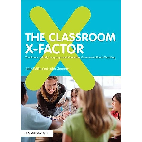 The Classroom X-Factor: The Power of Body Language and Non-verbal Communication in Teaching, John White, John Gardner