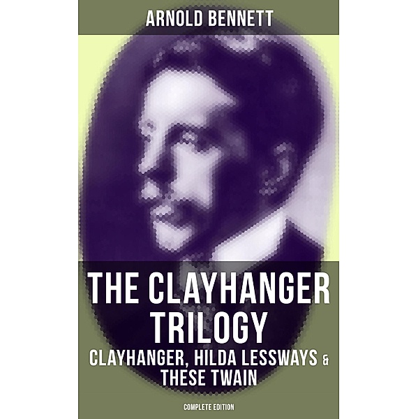 The Clayhanger Trilogy: Clayhanger, Hilda Lessways & These Twain (Complete Edition), Arnold Bennett