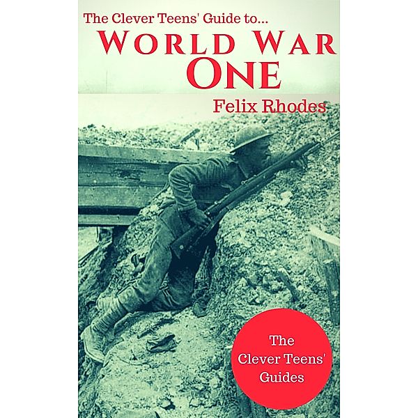 The Clever Teens' Guide to World War One (The Clever Teens' Guides, #5) / The Clever Teens' Guides, Felix Rhodes